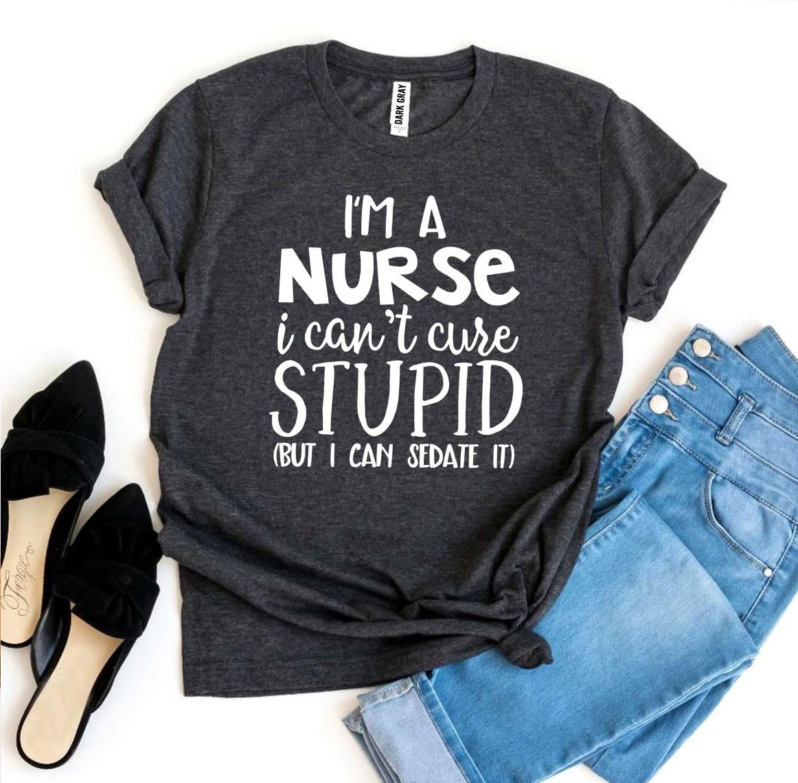 I’m a Nurse I Can’t Cure Stupid T-shirt - Busy Bee Bazaar