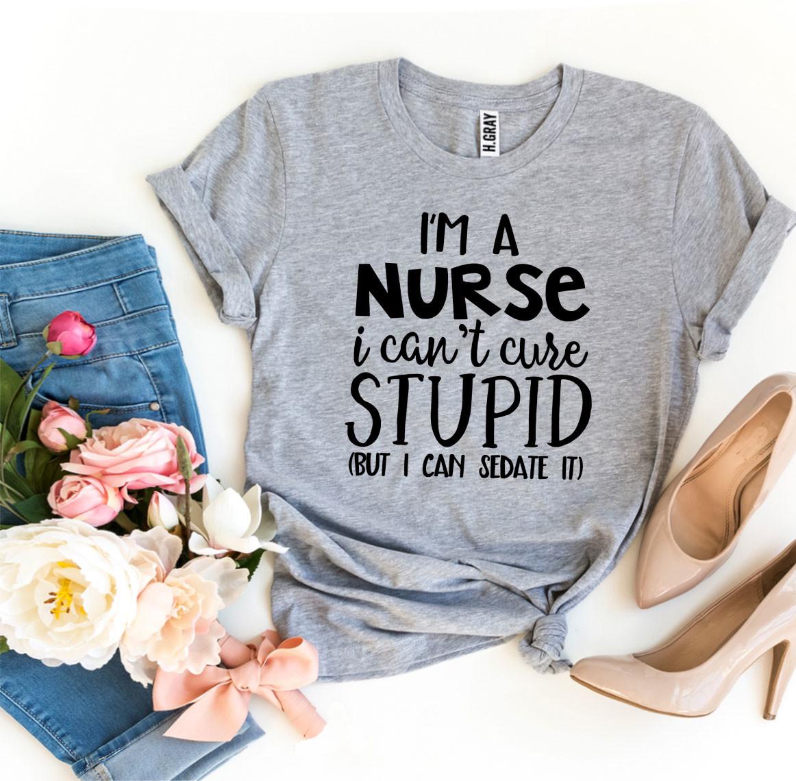 I’m a Nurse I Can’t Cure Stupid T-shirt - Busy Bee Bazaar