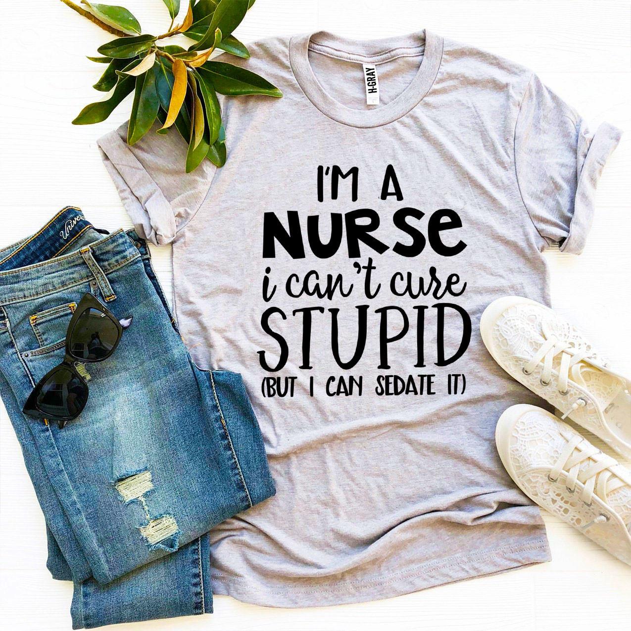 I’m a Nurse I Can’t Cure Stupid T-shirt - Busy Bee Bazaar